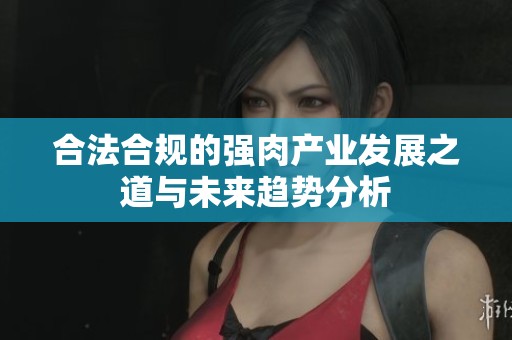 合法合规的强肉产业发展之道与未来趋势分析