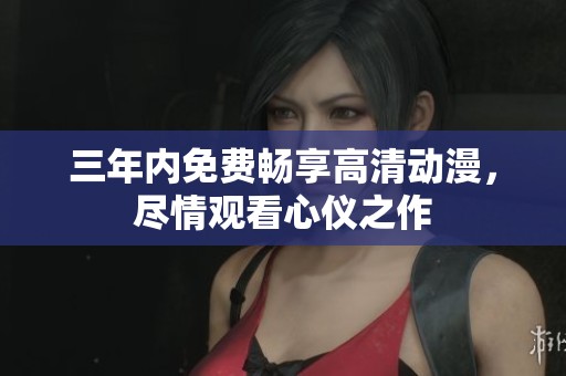 三年内免费畅享高清动漫，尽情观看心仪之作
