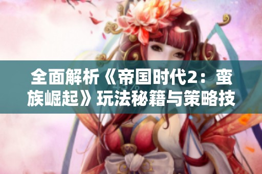 全面解析《帝国时代2：蛮族崛起》玩法秘籍与策略技巧指南