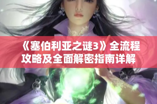《塞伯利亚之谜3》全流程攻略及全面解密指南详解