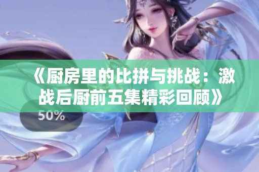 《厨房里的比拼与挑战：激战后厨前五集精彩回顾》