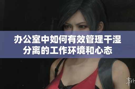 办公室中如何有效管理干湿分离的工作环境和心态