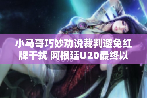 小马哥巧妙劝说裁判避免红牌干扰 阿根廷U20最终以四球获胜