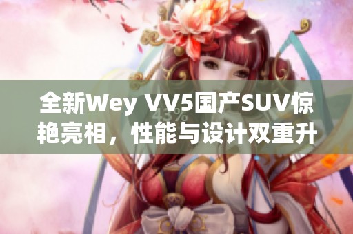 全新Wey VV5国产SUV惊艳亮相，性能与设计双重升级