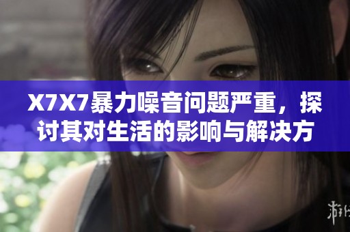 X7X7暴力噪音问题严重，探讨其对生活的影响与解决方案
