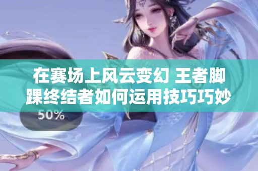 在赛场上风云变幻 王者脚踝终结者如何运用技巧巧妙避敌