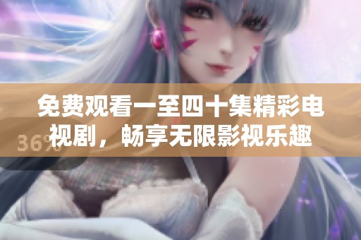 免费观看一至四十集精彩电视剧，畅享无限影视乐趣