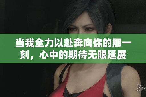 当我全力以赴奔向你的那一刻，心中的期待无限延展