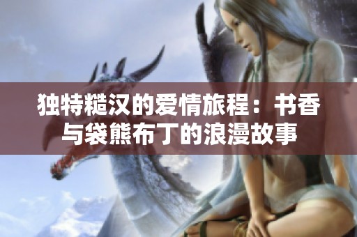 独特糙汉的爱情旅程：书香与袋熊布丁的浪漫故事