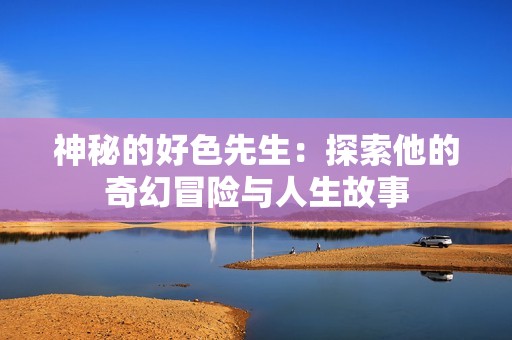 神秘的好色先生：探索他的奇幻冒险与人生故事