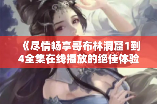 《尽情畅享哥布林洞窟1到4全集在线播放的绝佳体验》