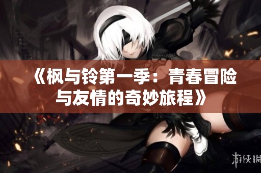 《枫与铃第一季：青春冒险与友情的奇妙旅程》