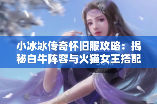 小冰冰传奇怀旧服攻略：揭秘白牛阵容与火猫女王搭配技巧