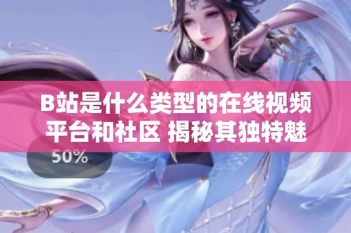 B站是什么类型的在线视频平台和社区 揭秘其独特魅力