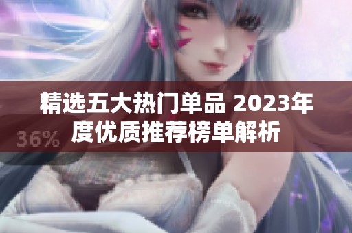 精选五大热门单品 2023年度优质推荐榜单解析