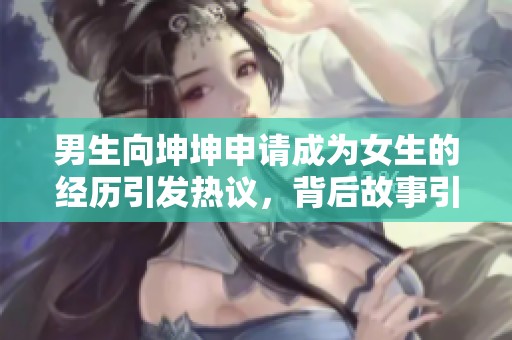男生向坤坤申请成为女生的经历引发热议，背后故事引人深思