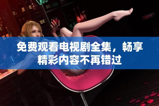 免费观看电视剧全集，畅享精彩内容不再错过