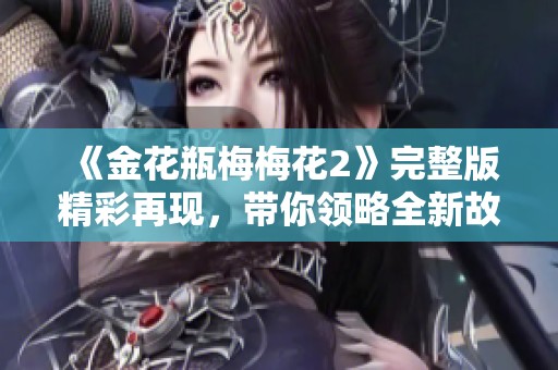 《金花瓶梅梅花2》完整版精彩再现，带你领略全新故事魅力
