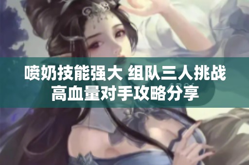 喷奶技能强大 组队三人挑战高血量对手攻略分享
