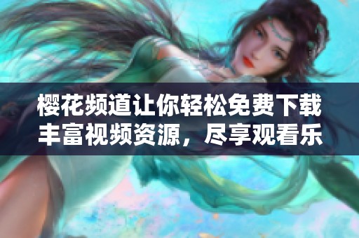 樱花频道让你轻松免费下载丰富视频资源，尽享观看乐趣
