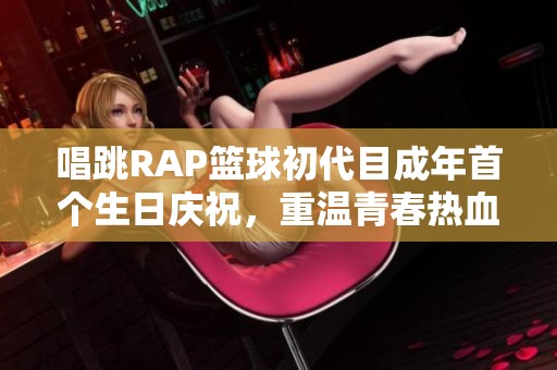 唱跳RAP篮球初代目成年首个生日庆祝，重温青春热血时刻
