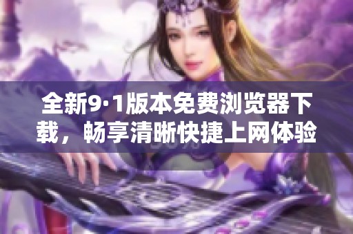 全新9·1版本免费浏览器下载，畅享清晰快捷上网体验