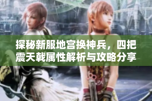 探秘新服地宫换神兵，四把震天戟属性解析与攻略分享