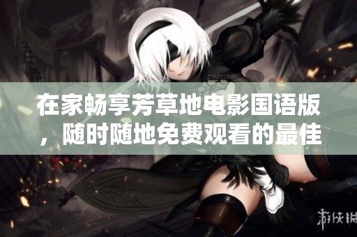 在家畅享芳草地电影国语版，随时随地免费观看的最佳选择