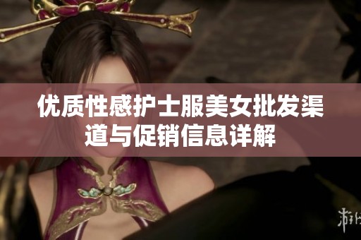 优质性感护士服美女批发渠道与促销信息详解