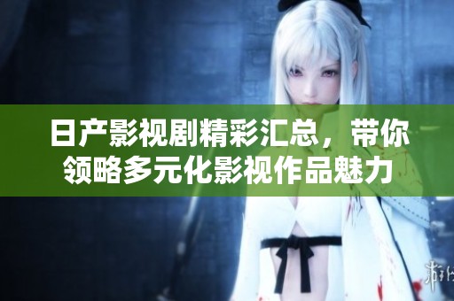 日产影视剧精彩汇总，带你领略多元化影视作品魅力