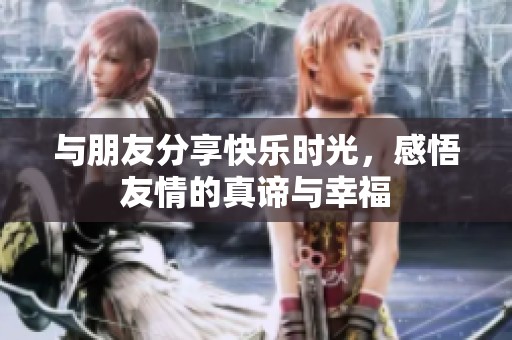 与朋友分享快乐时光，感悟友情的真谛与幸福
