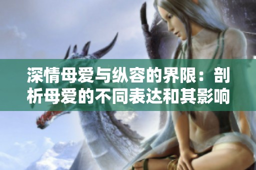 深情母爱与纵容的界限：剖析母爱的不同表达和其影响
