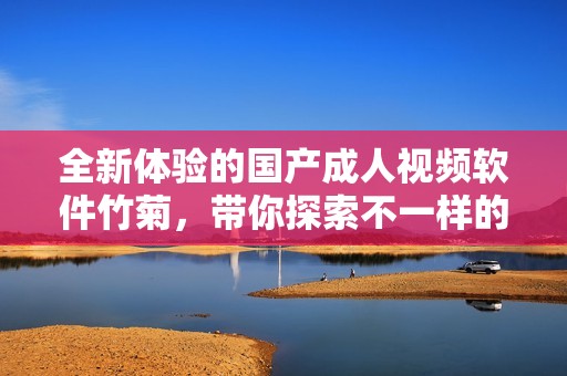全新体验的国产成人视频软件竹菊，带你探索不一样的视听盛宴