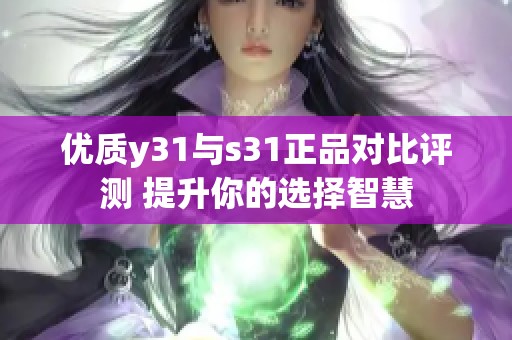 优质y31与s31正品对比评测 提升你的选择智慧