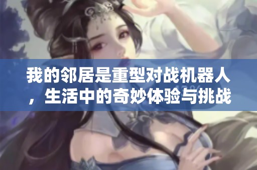 我的邻居是重型对战机器人，生活中的奇妙体验与挑战