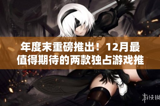 年度末重磅推出！12月最值得期待的两款独占游戏推荐