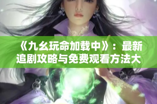 《九幺玩命加载中》：最新追剧攻略与免费观看方法大揭秘