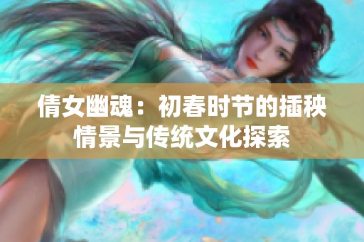 倩女幽魂：初春时节的插秧情景与传统文化探索