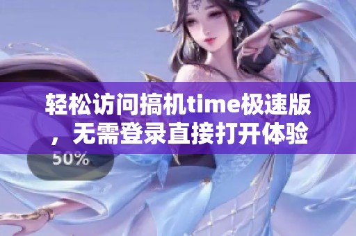 轻松访问搞机time极速版，无需登录直接打开体验