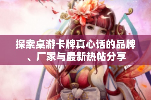 探索桌游卡牌真心话的品牌、厂家与最新热帖分享