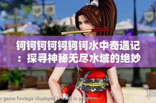 钶钶钶钶钶钶钶水中奇遇记：探寻神秘无尽水域的绝妙之旅