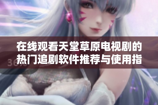 在线观看天堂草原电视剧的热门追剧软件推荐与使用指南
