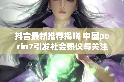 抖音最新推荐揭晓 中国porin7引发社会热议与关注