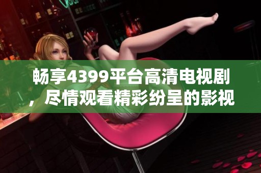 畅享4399平台高清电视剧，尽情观看精彩纷呈的影视作品