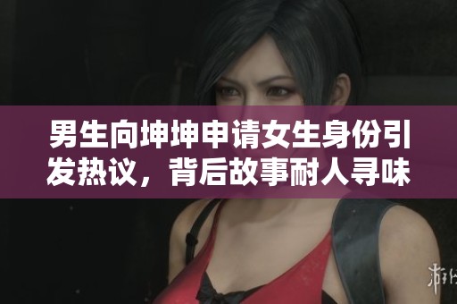 男生向坤坤申请女生身份引发热议，背后故事耐人寻味