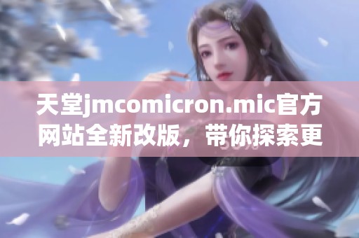 天堂jmcomicron.mic官方网站全新改版，带你探索更多精彩内容