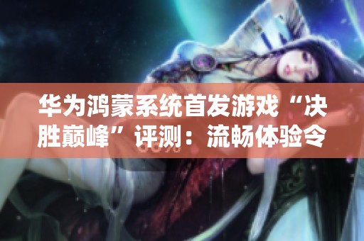华为鸿蒙系统首发游戏“决胜巅峰”评测：流畅体验令人满意