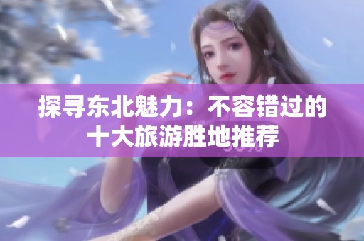 探寻东北魅力：不容错过的十大旅游胜地推荐