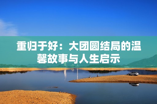 重归于好：大团圆结局的温馨故事与人生启示