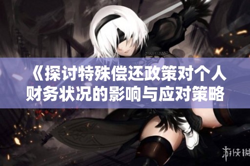 《探讨特殊偿还政策对个人财务状况的影响与应对策略》